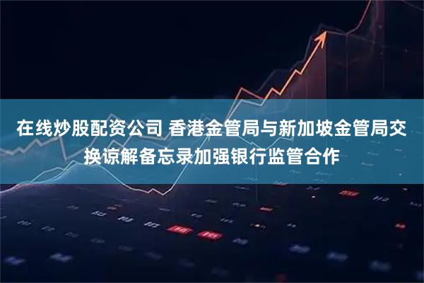 在线炒股配资公司 香港金管局与新加坡金管局交换谅解备忘录加强银行监管合作