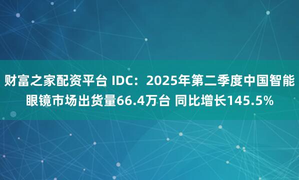 财富之家配资平台 IDC：2025年第二季度中国智能眼镜市场出货量66.4万台 同比增长145.5%