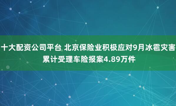 十大配资公司平台 北京保险业积极应对9月冰雹灾害 累计受理车险报案4.89万件