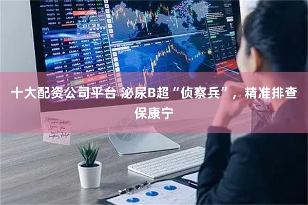 十大配资公司平台 泌尿B超“侦察兵”，精准排查保康宁