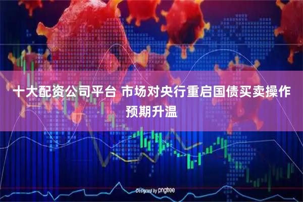 十大配资公司平台 市场对央行重启国债买卖操作预期升温