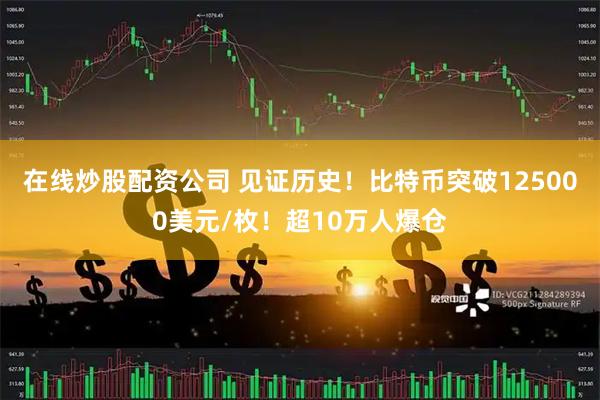 在线炒股配资公司 见证历史！比特币突破125000美元/枚！超10万人爆仓