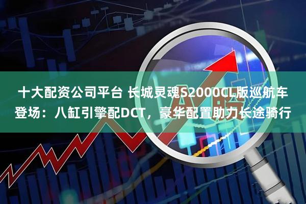 十大配资公司平台 长城灵魂S2000CL版巡航车登场：八缸引擎配DCT，豪华配置助力长途骑行