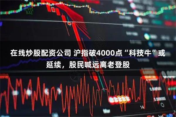 在线炒股配资公司 沪指破4000点“科技牛”或延续，股民喊远离老登股