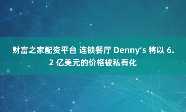 财富之家配资平台 连锁餐厅 Denny‘s 将以 6.2 亿美元的价格被私有化