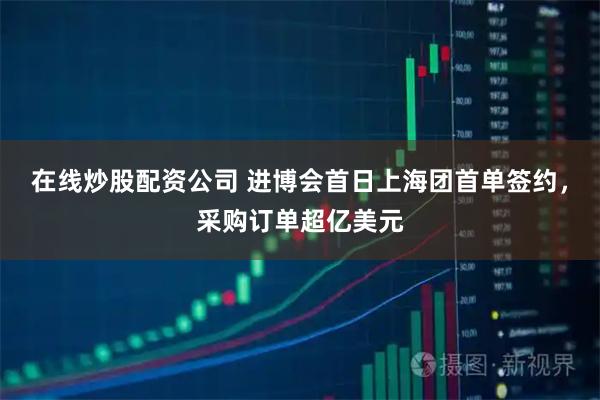 在线炒股配资公司 进博会首日上海团首单签约，采购订单超亿美元