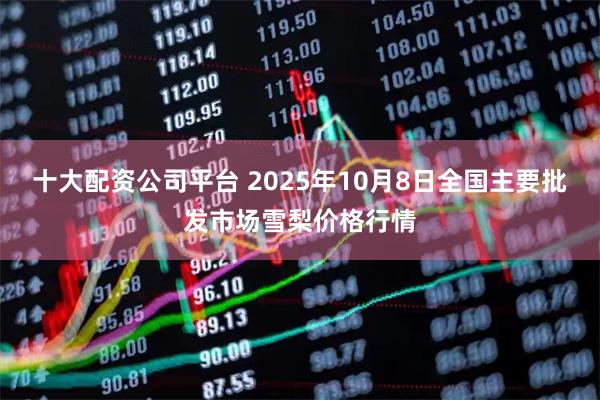 十大配资公司平台 2025年10月8日全国主要批发市场雪梨价格行情