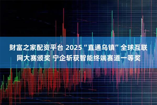 财富之家配资平台 2025“直通乌镇”全球互联网大赛颁奖 宁企斩获智能终端赛道一等奖