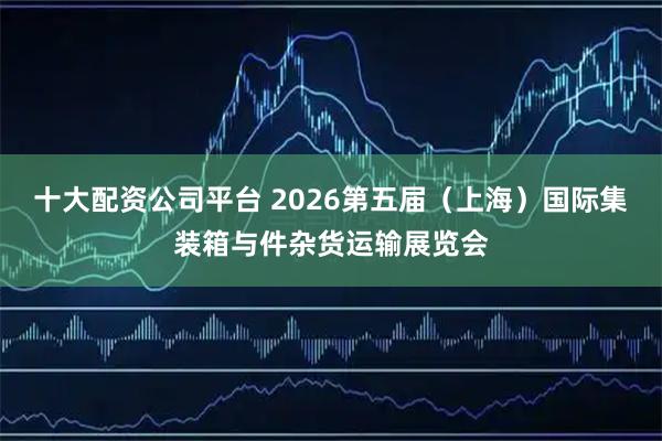 十大配资公司平台 2026第五届（上海）国际集装箱与件杂货运输展览会