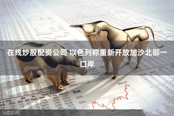 在线炒股配资公司 以色列称重新开放加沙北部一口岸