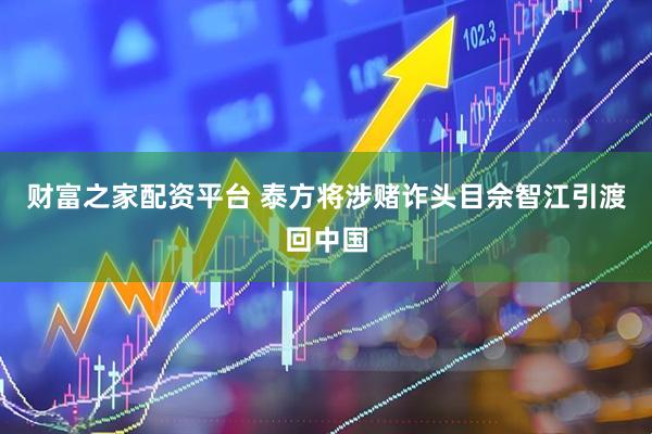 财富之家配资平台 泰方将涉赌诈头目佘智江引渡回中国