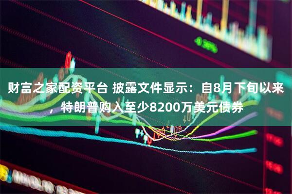 财富之家配资平台 披露文件显示：自8月下旬以来，特朗普购入至少8200万美元债券