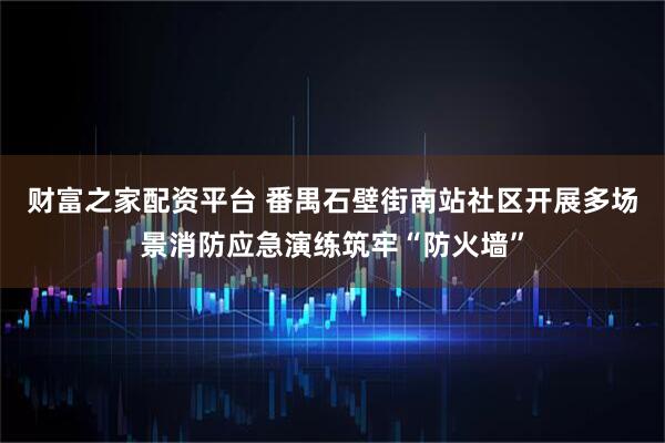 财富之家配资平台 番禺石壁街南站社区开展多场景消防应急演练筑牢“防火墙”