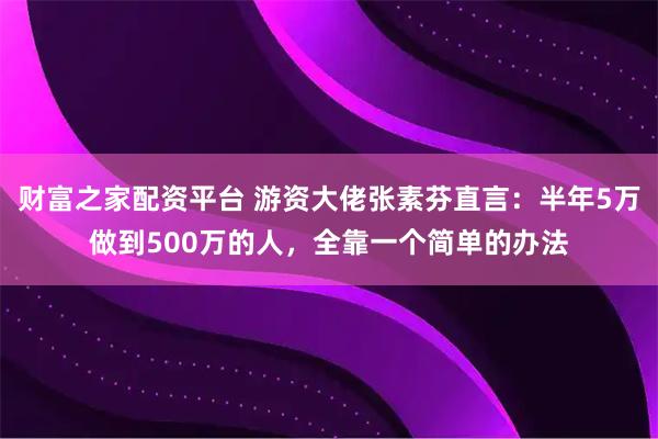 财富之家配资平台 游资大佬张素芬直言：半年5万做到500万的人，全靠一个简单的办法