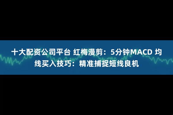 十大配资公司平台 红梅漫剪：5分钟MACD 均线买入技巧：精准捕捉短线良机