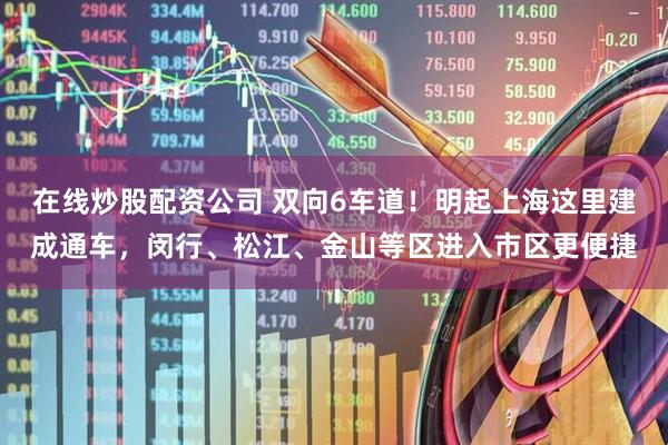 在线炒股配资公司 双向6车道！明起上海这里建成通车，闵行、松江、金山等区进入市区更便捷