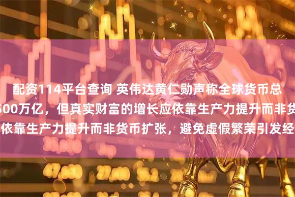 配资114平台查询 英伟达黄仁勋声称全球货币总量将从100万亿飙升到500万亿，但真实财富的增长应依靠生产力提升而非货币扩张，避免虚假繁荣引发经济危机