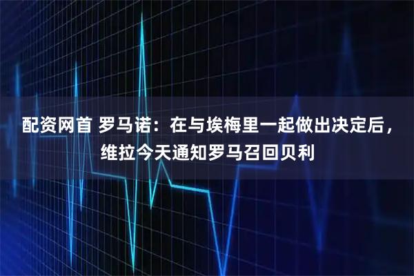 配资网首 罗马诺：在与埃梅里一起做出决定后，维拉今天通知罗马召回贝利