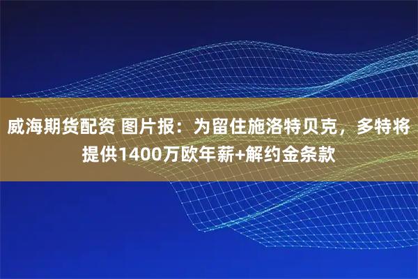 威海期货配资 图片报：为留住施洛特贝克，多特将提供1400万欧年薪+解约金条款