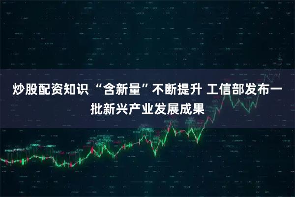 炒股配资知识 “含新量”不断提升 工信部发布一批新兴产业发展成果