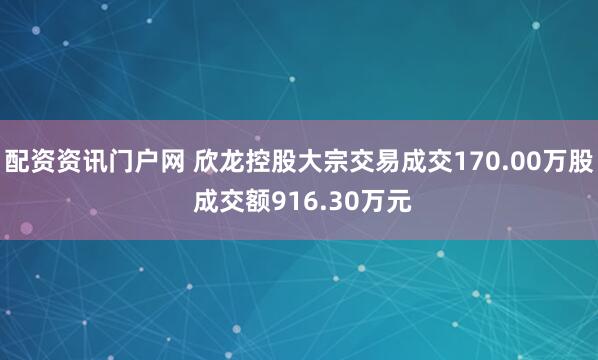 配资资讯门户网 欣龙控股大宗交易成交170.00万股 成交额916.30万元