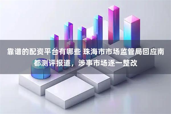 靠谱的配资平台有哪些 珠海市市场监管局回应南都测评报道，涉事市场逐一整改