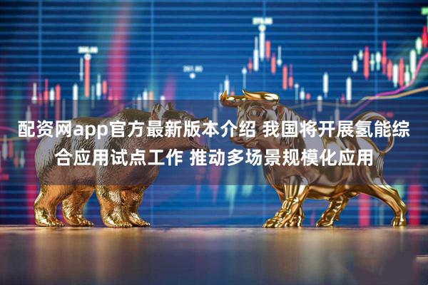 配资网app官方最新版本介绍 我国将开展氢能综合应用试点工作 推动多场景规模化应用