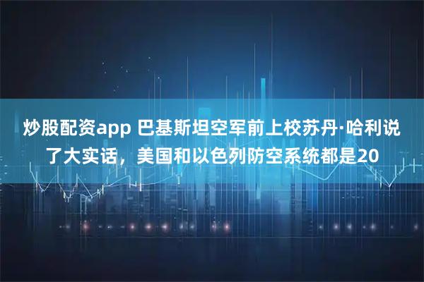 炒股配资app 巴基斯坦空军前上校苏丹·哈利说了大实话，美国和以色列防空系统都是20