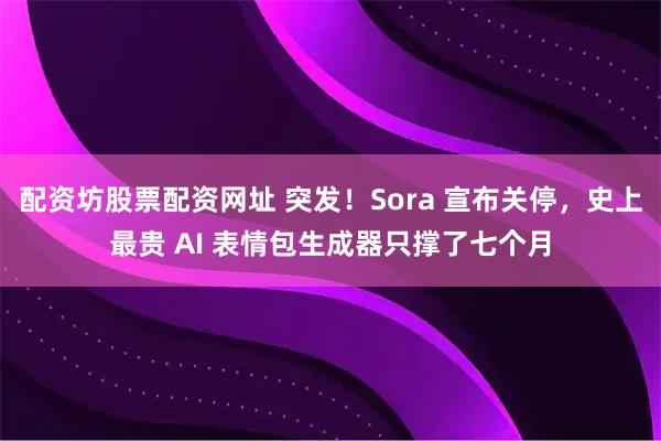 配资坊股票配资网址 突发！Sora 宣布关停，史上最贵 AI 表情包生成器只撑了七个月